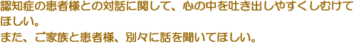 認知症の患者様との対話に関して、心の中を吐き出しやすくしむけてほしい。　また、ご家族と患者様、別々に話を聞いてほしい。