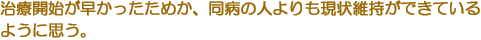 治療開始が早かったためか、同病の人よりも現状維持ができているように思う。